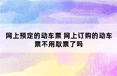 网上预定的动车票 网上订购的动车票不用取票了吗